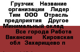 Грузчик › Название организации ­ Лидер Тим, ООО › Отрасль предприятия ­ Другое › Минимальный оклад ­ 11 000 - Все города Работа » Вакансии   . Кировская обл.,Захарищево п.